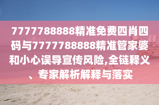 7777788888精準免費四肖四碼與7777788888精準管家婆和小心誤導宣傳風險,全鏈釋義、專家解析解釋與落實