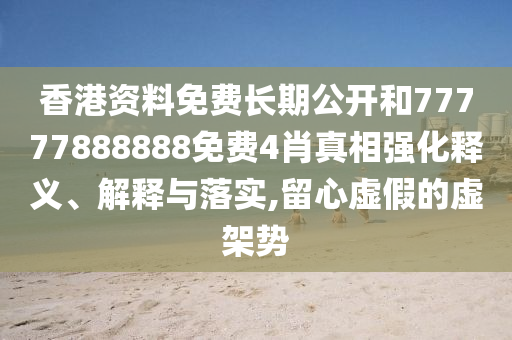 香港資料免費長期公開和77777888888免費4肖真相強化釋義、解釋與落實,留心虛假的虛架勢