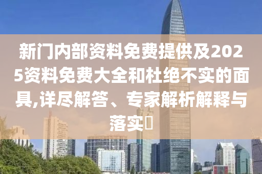 新門內部資料免費提供及2025資料免費大全和杜絕不實的面具,詳盡解答、專家解析解釋與落實?