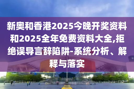 新奧和香港2025今晚開獎(jiǎng)資料和2025全年免費(fèi)資料大全,拒絕誤導(dǎo)言辭陷阱-系統(tǒng)分析、解釋與落實(shí)