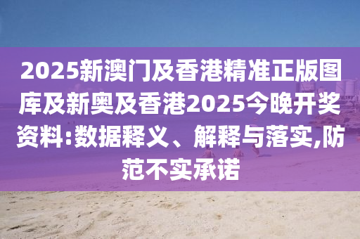 2025新澳門及香港精準(zhǔn)正版圖庫及新奧及香港2025今晚開獎資料:數(shù)據(jù)釋義、解釋與落實,防范不實承諾
