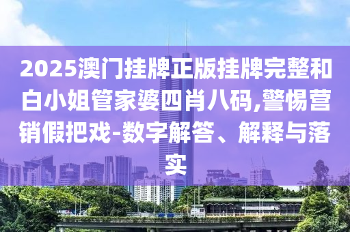 2025澳門掛牌正版掛牌完整和白小姐管家婆四肖八碼,警惕營銷假把戲-數(shù)字解答、解釋與落實