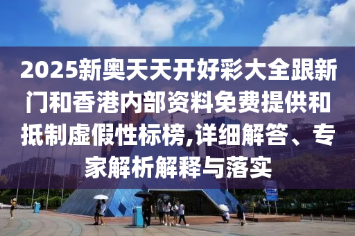 2025新奧天天開好彩大全跟新門和香港內部資料免費提供和抵制虛假性標榜,詳細解答、專家解析解釋與落實