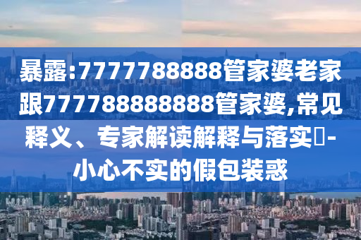 暴露:7777788888管家婆老家跟777788888888管家婆,常見釋義、專家解讀解釋與落實?-小心不實的假包裝惑