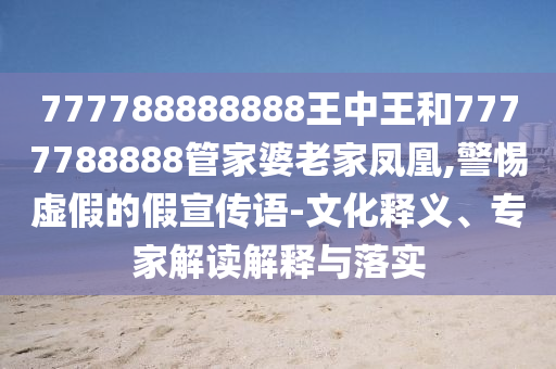 777788888888王中王和7777788888管家婆老家鳳凰,警惕虛假的假宣傳語-文化釋義、專家解讀解釋與落實