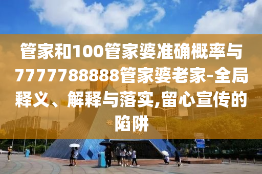 管家和100管家婆準確概率與7777788888管家婆老家-全局釋義、解釋與落實,留心宣傳的陷阱