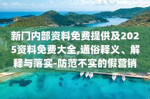 新門內部資料免費提供及2025資料免費大全,通俗釋義、解釋與落實-防范不實的假營銷