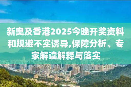 新奧及香港2025今晚開獎資料和規避不實誘導,保障分析、專家解讀解釋與落實
