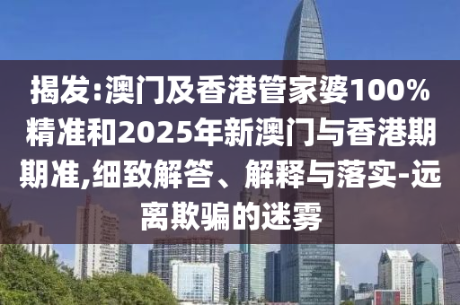 揭發:澳門及香港管家婆100%精準和2025年新澳門與香港期期準,細致解答、解釋與落實-遠離欺騙的迷霧