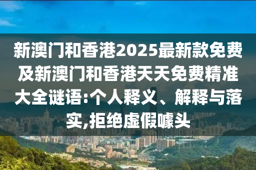 新澳門和香港2025最新款免費及新澳門和香港天天免費精準大全謎語:個人釋義、解釋與落實,拒絕虛假噱頭