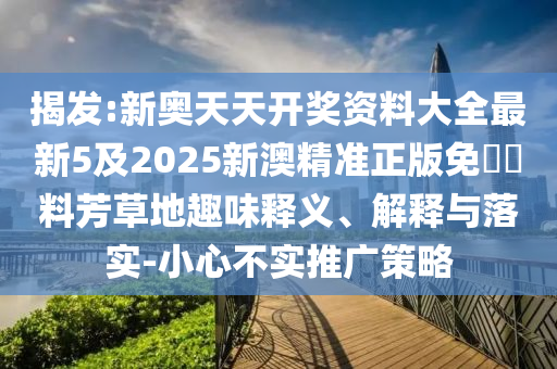 揭發:新奧天天開獎資料大全最新5及2025新澳精準正版免費資料芳草地趣味釋義、解釋與落實-小心不實推廣策略