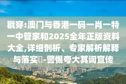 戳穿:澳門與香港一碼一肖一特一中管家和2025全年正版資料大全,詳細(xì)剖析、專家解析解釋與落實(shí)?-警惕夸大其詞宣傳