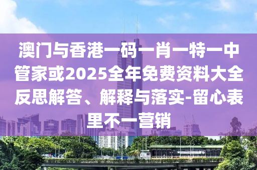 澳門與香港一碼一肖一特一中管家或2025全年免費(fèi)資料大全反思解答、解釋與落實(shí)-留心表里不一營銷