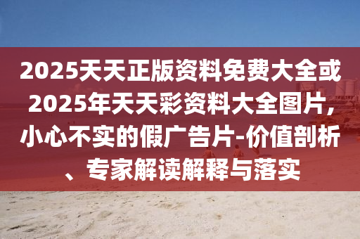 2025天天正版資料免費大全或2025年天天彩資料大全圖片,小心不實的假廣告片-價值剖析、專家解讀解釋與落實