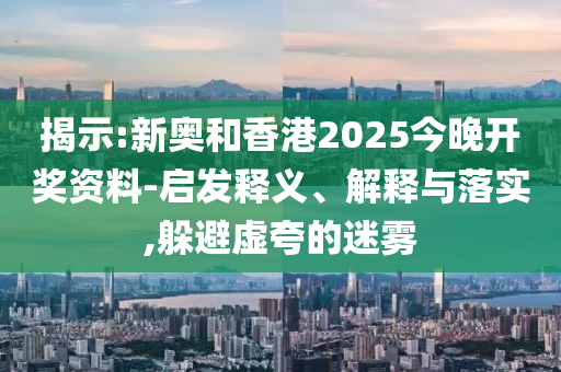 揭示:新奧和香港2025今晚開獎資料-啟發釋義、解釋與落實,躲避虛夸的迷霧