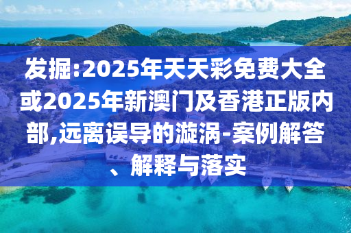 發掘:2025年天天彩免費大全或2025年新澳門及香港正版內部,遠離誤導的漩渦-案例解答、解釋與落實