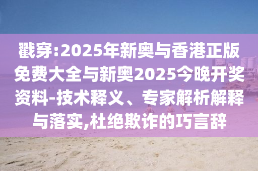 戳穿:2025年新奧與香港正版免費大全與新奧2025今晚開獎資料-技術(shù)釋義、專家解析解釋與落實,杜絕欺詐的巧言辭