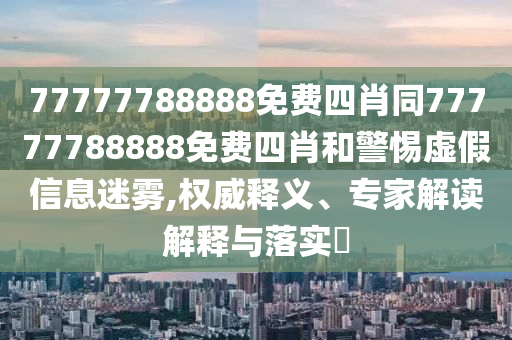 77777788888免費四肖同77777788888免費四肖和警惕虛假信息迷霧,權威釋義、專家解讀解釋與落實?
