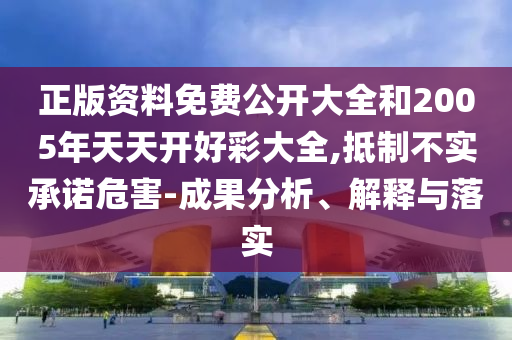 正版資料免費公開大全和2005年天天開好彩大全,抵制不實承諾危害-成果分析、解釋與落實