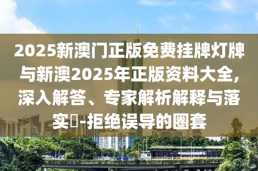 2025新澳門正版免費掛牌燈牌與新澳2025年正版資料大全,深入解答、專家解析解釋與落實?-拒絕誤導(dǎo)的圈套