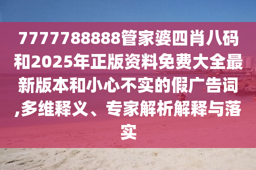 7777788888管家婆四肖八碼和2025年正版資料免費(fèi)大全最新版本和小心不實(shí)的假?gòu)V告詞,多維釋義、專(zhuān)家解析解釋與落實(shí)