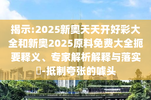 揭示:2025新奧天天開好彩大全和新奧2025原料免費大全扼要釋義、專家解析解釋與落實?-抵制夸張的噱頭