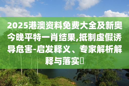2025港澳資料免費大全及新奧今晚平特一肖結果,抵制虛假誘導危害-啟發釋義、專家解析解釋與落實?