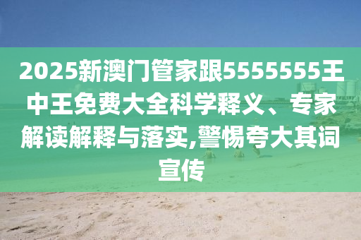 2025新澳門管家跟5555555王中王免費大全科學釋義、專家解讀解釋與落實,警惕夸大其詞宣傳