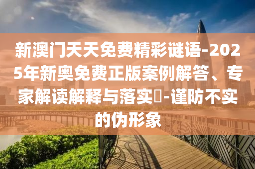 新澳門天天免費精彩謎語-2025年新奧免費正版案例解答、專家解讀解釋與落實?-謹防不實的偽形象