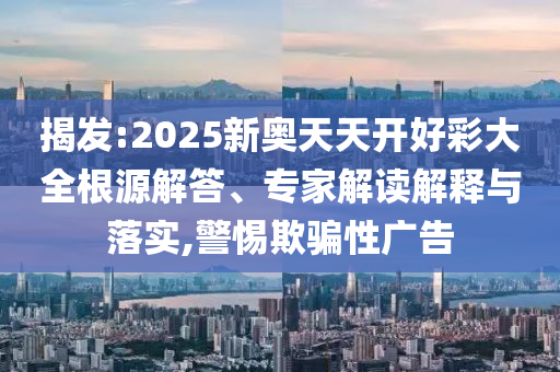 揭發(fā):2025新奧天天開好彩大全根源解答、專家解讀解釋與落實,警惕欺騙性廣告