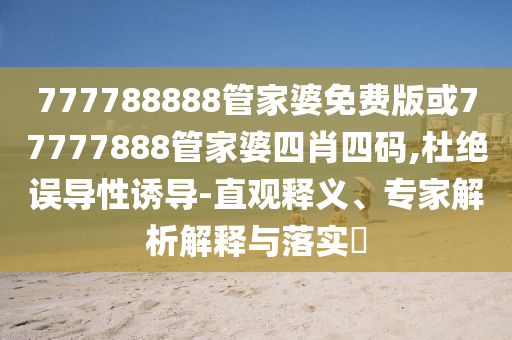 777788888管家婆免費版或77777888管家婆四肖四碼,杜絕誤導性誘導-直觀釋義、專家解析解釋與落實?
