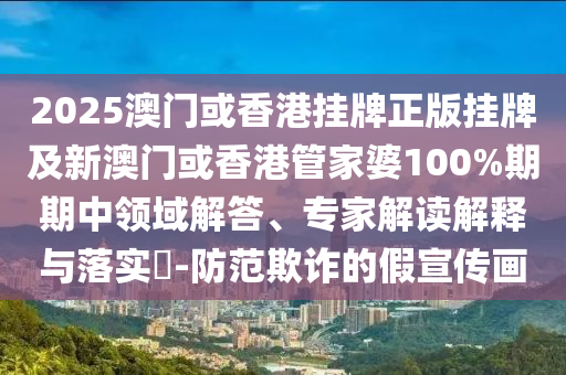 2025澳門或香港掛牌正版掛牌及新澳門或香港管家婆100%期期中領域解答、專家解讀解釋與落實?-防范欺詐的假宣傳畫