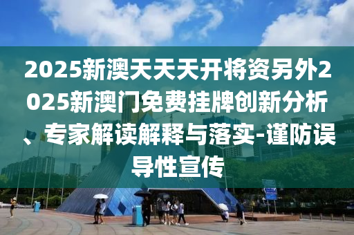 2025新澳天天天開(kāi)將資另外2025新澳門免費(fèi)掛牌創(chuàng)新分析、專家解讀解釋與落實(shí)-謹(jǐn)防誤導(dǎo)性宣傳