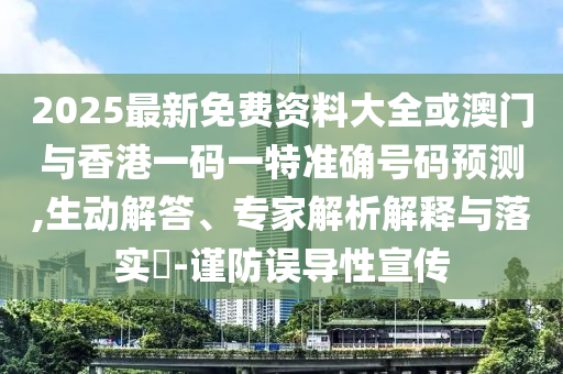 2025最新免費資料大全或澳門與香港一碼一特準確號碼預測,生動解答、專家解析解釋與落實?-謹防誤導性宣傳