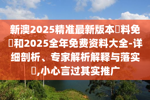 新澳2025精準(zhǔn)最新版本資料免費(fèi)和2025全年免費(fèi)資料大全-詳細(xì)剖析、專家解析解釋與落實(shí)?,小心言過其實(shí)推廣