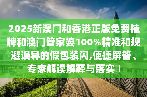 2025新澳門和香港正版免費(fèi)掛牌和澳門管家婆100%精準(zhǔn)和規(guī)避誤導(dǎo)的假包裝閃,便捷解答、專家解讀解釋與落實(shí)?