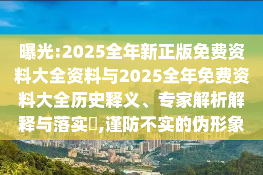曝光:2025全年新正版免費資料大全資料與2025全年免費資料大全歷史釋義、專家解析解釋與落實?,謹防不實的偽形象
