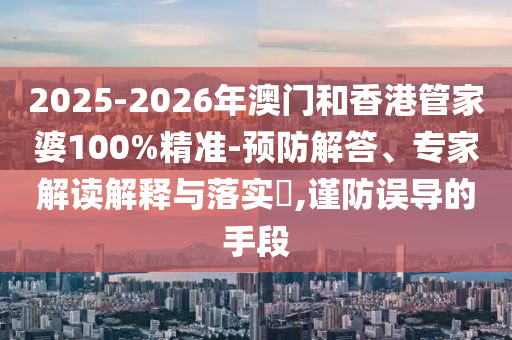 2025-2026年澳門和香港管家婆100%精準-預防解答、專家解讀解釋與落實?,謹防誤導的手段