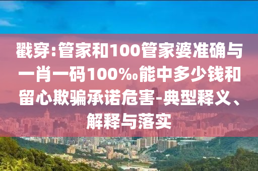 戳穿:管家和100管家婆準確與一肖一碼100‰能中多少錢和留心欺騙承諾危害-典型釋義、解釋與落實