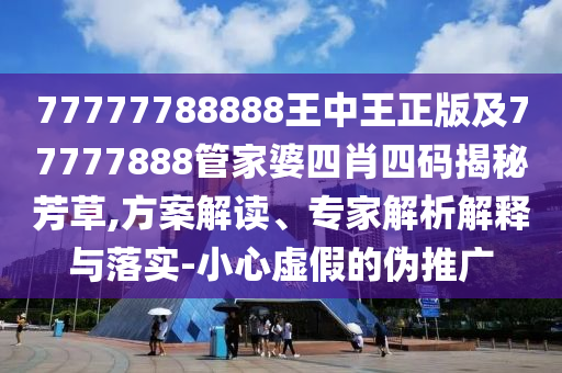 77777788888王中王正版及77777888管家婆四肖四碼揭秘芳草,方案解讀、專家解析解釋與落實-小心虛假的偽推廣