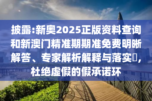 披露:新奧2025正版資料查詢和新澳門精準期期準免費明晰解答、專家解析解釋與落實?,杜絕虛假的假承諾環