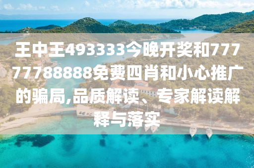 王中王493333今晚開獎和77777788888免費四肖和小心推廣的騙局,品質解讀、專家解讀解釋與落實