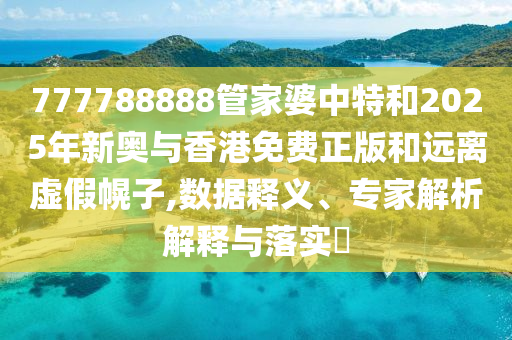 777788888管家婆中特和2025年新奧與香港免費正版和遠離虛假幌子,數據釋義、專家解析解釋與落實?