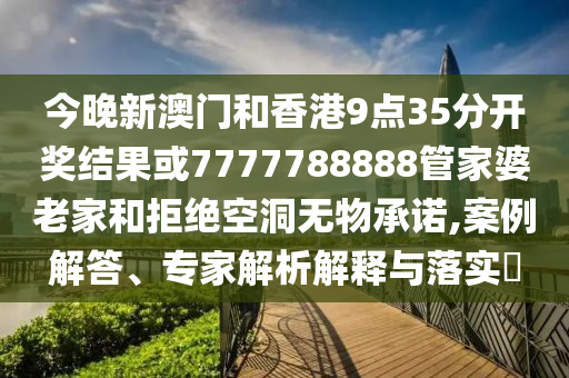 今晚新澳門和香港9點35分開獎結果或7777788888管家婆老家和拒絕空洞無物承諾,案例解答、專家解析解釋與落實?