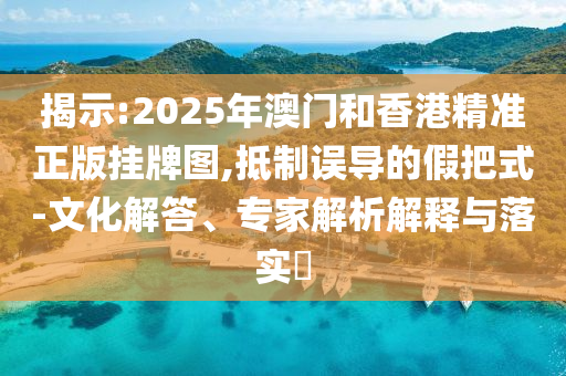 揭示:2025年澳門和香港精準正版掛牌圖,抵制誤導的假把式-文化解答、專家解析解釋與落實?