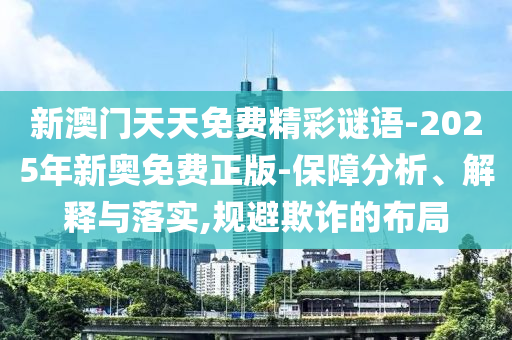 新澳門天天免費精彩謎語-2025年新奧免費正版-保障分析、解釋與落實,規避欺詐的布局