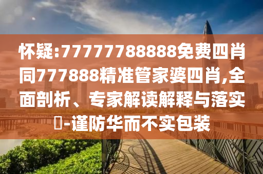 懷疑:77777788888免費(fèi)四肖同777888精準(zhǔn)管家婆四肖,全面剖析、專家解讀解釋與落實(shí)?-謹(jǐn)防華而不實(shí)包裝