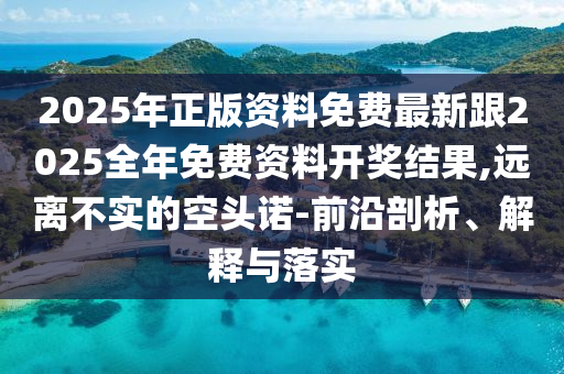 2025年正版資料免費最新跟2025全年免費資料開獎結果,遠離不實的空頭諾-前沿剖析、解釋與落實