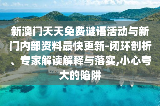新澳門天天免費謎語活動與新門內部資料最快更新-閉環剖析、專家解讀解釋與落實,小心夸大的陷阱