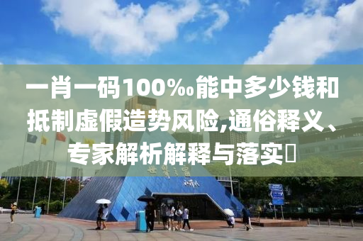 一肖一碼100‰能中多少錢和抵制虛假造勢風險,通俗釋義、專家解析解釋與落實?